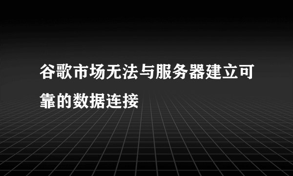 谷歌市场无法与服务器建立可靠的数据连接