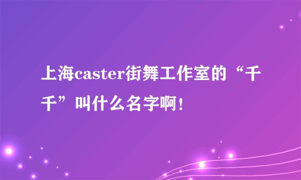 上海caster街舞工作室的“千千”叫什么名字啊!