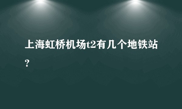上海虹桥机场t2有几个地铁站？