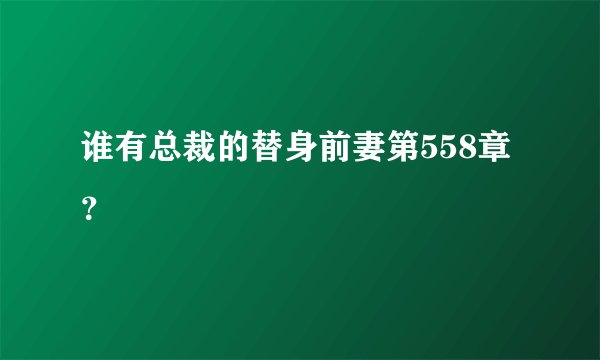 谁有总裁的替身前妻第558章？