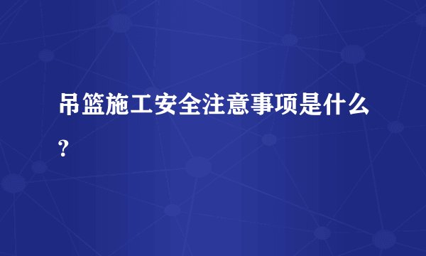 吊篮施工安全注意事项是什么？