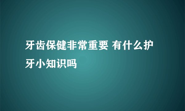 牙齿保健非常重要 有什么护牙小知识吗