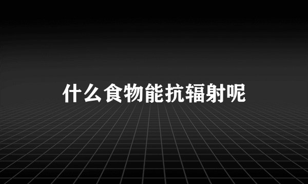 什么食物能抗辐射呢