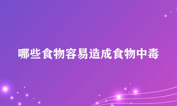 哪些食物容易造成食物中毒