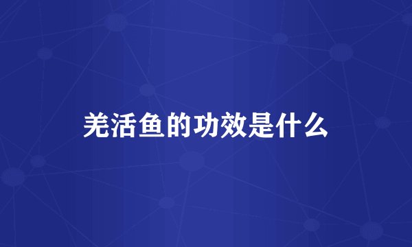 羌活鱼的功效是什么