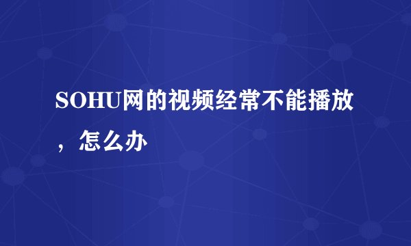 SOHU网的视频经常不能播放，怎么办