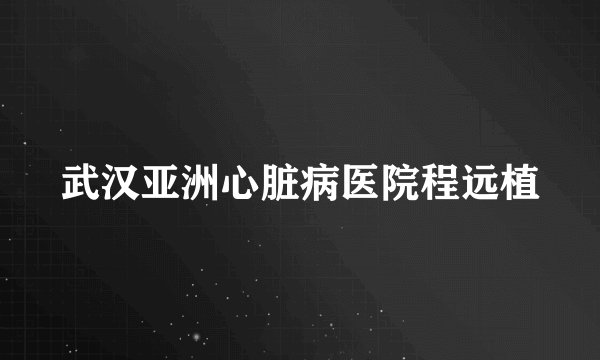 武汉亚洲心脏病医院程远植