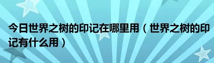 今日世界之树的印记在哪里用（世界之树的印记有什么用）
