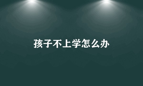 孩子不上学怎么办