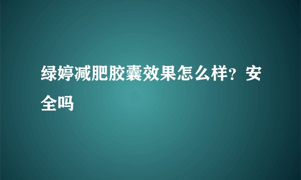 绿婷减肥胶囊效果怎么样？安全吗