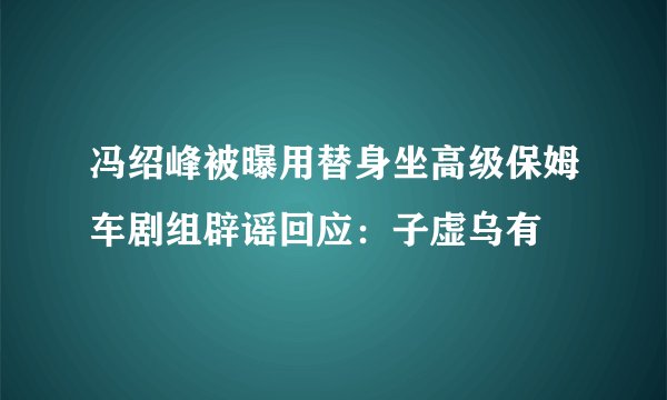 冯绍峰被曝用替身坐高级保姆车剧组辟谣回应：子虚乌有
