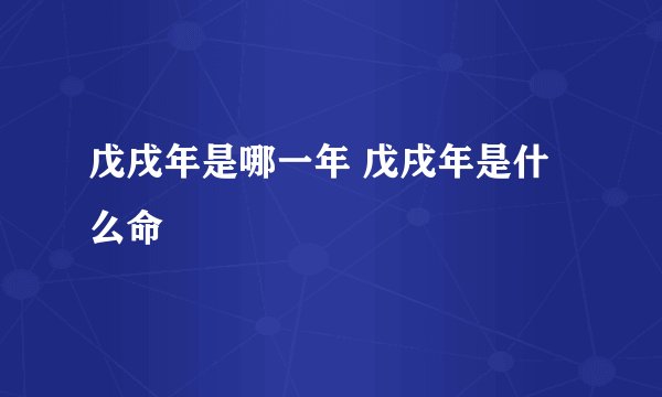 戊戌年是哪一年 戊戌年是什么命