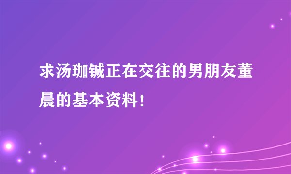 求汤珈铖正在交往的男朋友董晨的基本资料！