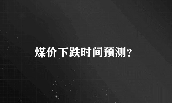 煤价下跌时间预测？