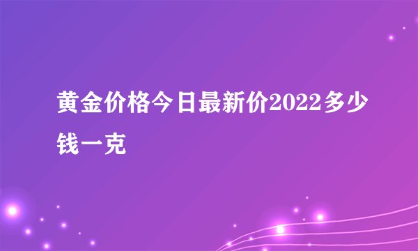 黄金价格今日最新价2022多少钱一克