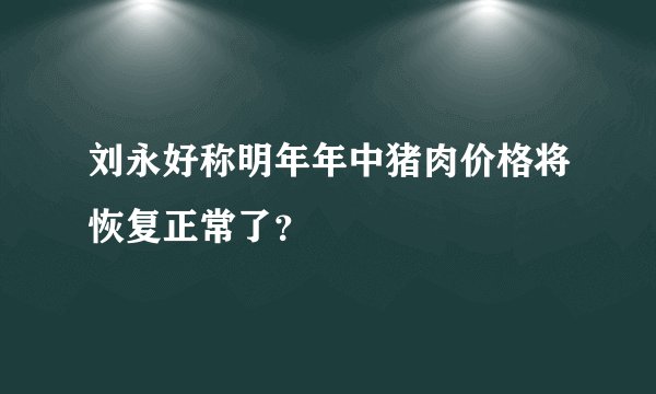 刘永好称明年年中猪肉价格将恢复正常了？