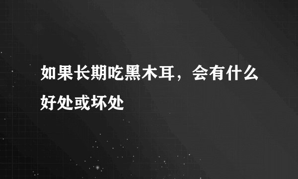 如果长期吃黑木耳，会有什么好处或坏处
