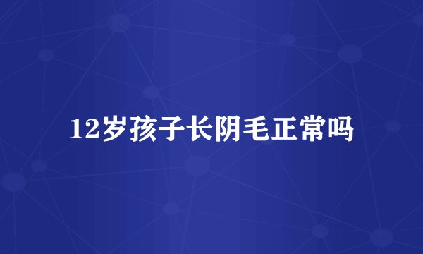 12岁孩子长阴毛正常吗