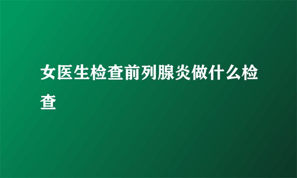女医生检查前列腺炎做什么检查