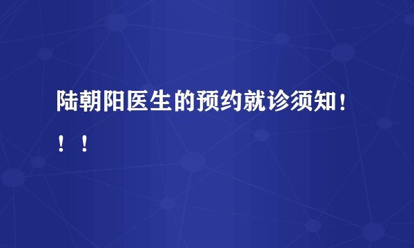 陆朝阳医生的预约就诊须知！！！