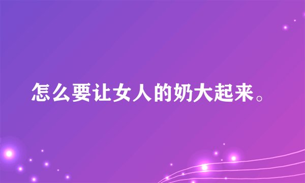 怎么要让女人的奶大起来。