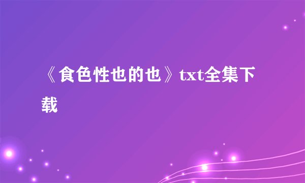 《食色性也的也》txt全集下载