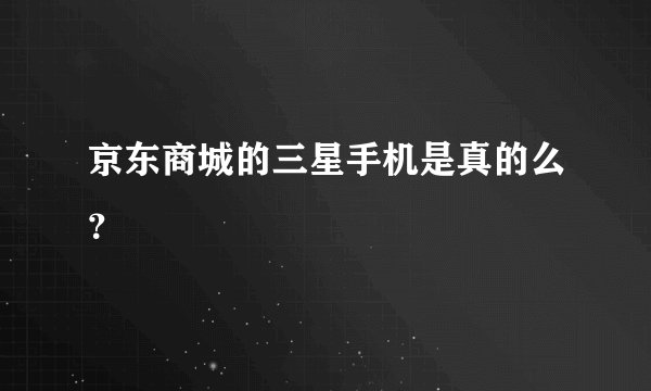 京东商城的三星手机是真的么？