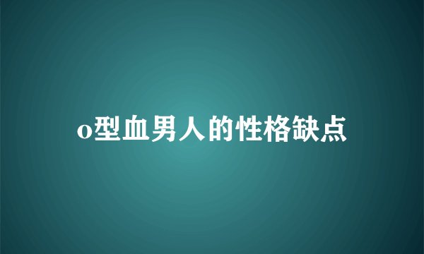 o型血男人的性格缺点