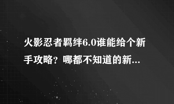 火影忍者羁绊6.0谁能给个新手攻略?哪都不知道的新人,看录像就看到别人飞来飞去的,不知道怎么玩。