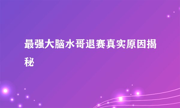 最强大脑水哥退赛真实原因揭秘