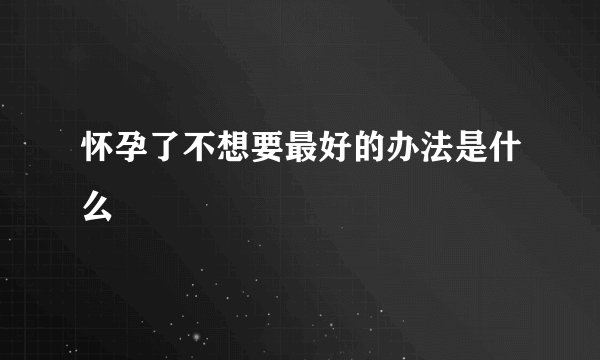 怀孕了不想要最好的办法是什么