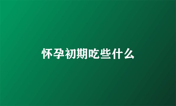怀孕初期吃些什么