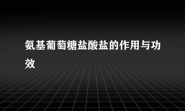 氨基葡萄糖盐酸盐的作用与功效