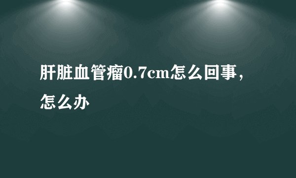 肝脏血管瘤0.7cm怎么回事，怎么办