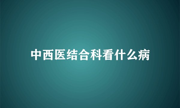 中西医结合科看什么病