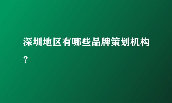深圳地区有哪些品牌策划机构?
