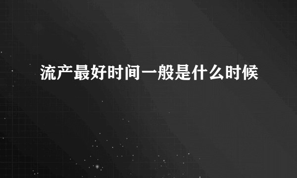 流产最好时间一般是什么时候