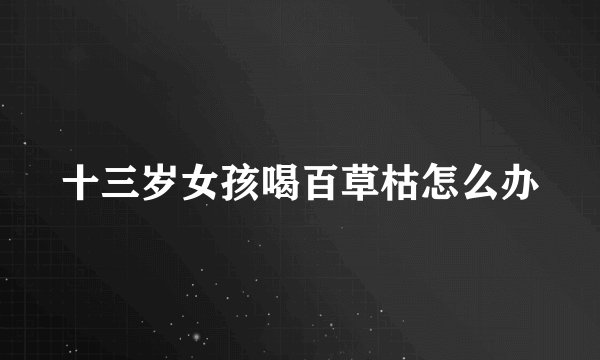 十三岁女孩喝百草枯怎么办