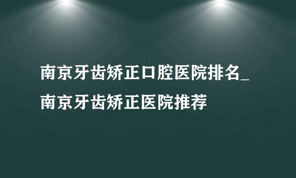 南京牙齿矫正口腔医院排名_南京牙齿矫正医院推荐