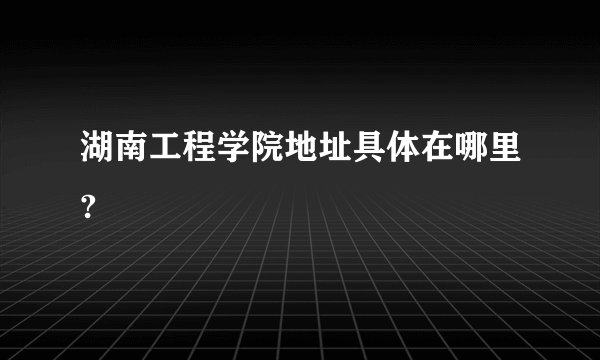 湖南工程学院地址具体在哪里?