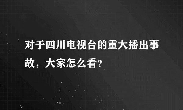 对于四川电视台的重大播出事故，大家怎么看？