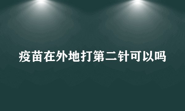 疫苗在外地打第二针可以吗