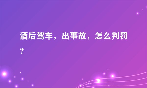 酒后驾车，出事故，怎么判罚？