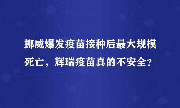 挪威爆发疫苗接种后最大规模死亡，辉瑞疫苗真的不安全？