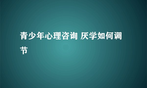 青少年心理咨询 厌学如何调节
