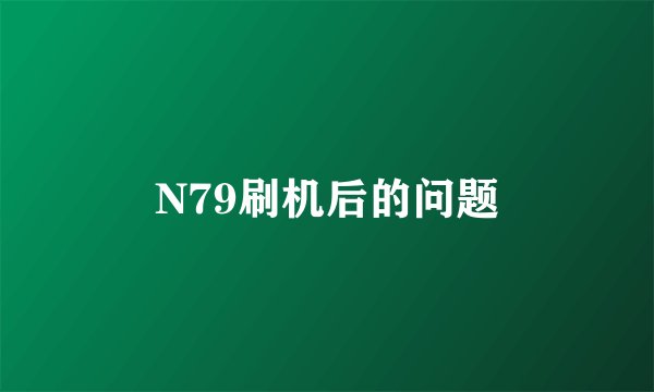 N79刷机后的问题