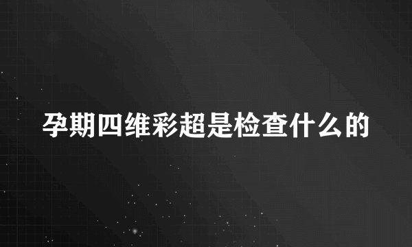 孕期四维彩超是检查什么的