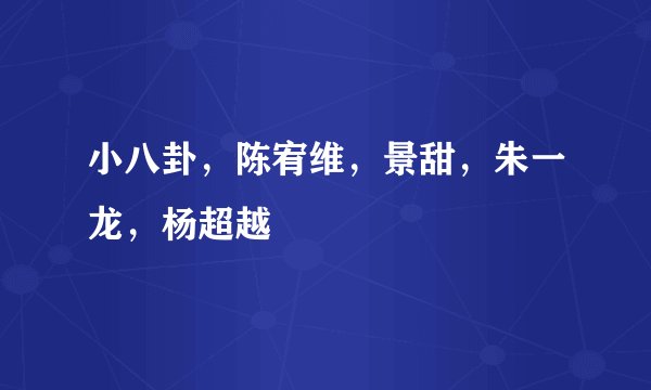 小八卦，陈宥维，景甜，朱一龙，杨超越