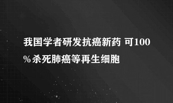 我国学者研发抗癌新药 可100%杀死肺癌等再生细胞