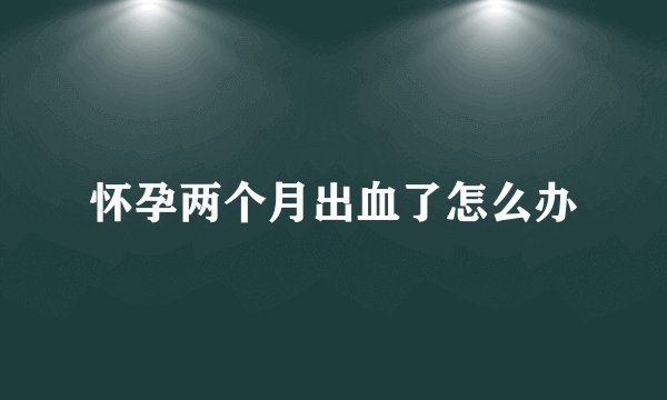 怀孕两个月出血了怎么办